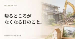 【代表コラム】帰るところがなくなる日のこと。
