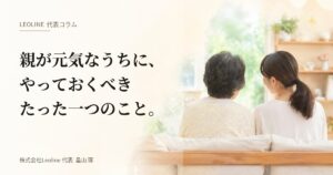 【代表コラム】親が元気なうちに、やっておくべきたった一つのこと。